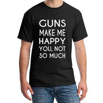 Guns make me happy you, not so much - Custom Lifestyle Designs